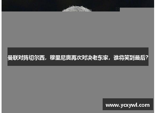 曼联对阵切尔西，穆里尼奥再次对决老东家，谁将笑到最后？